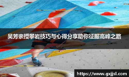 吴芳亲授攀岩技巧与心得分享助你征服高峰之路