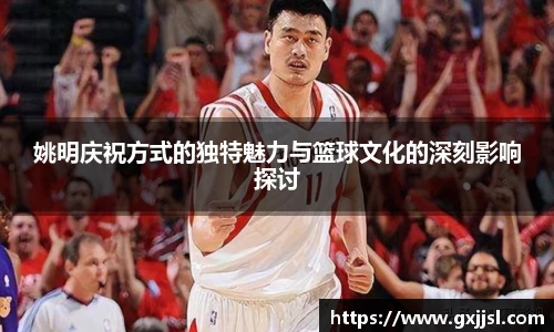 姚明庆祝方式的独特魅力与篮球文化的深刻影响探讨
