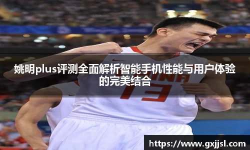 姚明plus评测全面解析智能手机性能与用户体验的完美结合