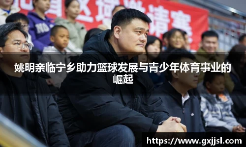 姚明亲临宁乡助力篮球发展与青少年体育事业的崛起