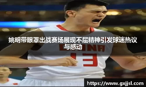 姚明带眼罩出战赛场展现不屈精神引发球迷热议与感动
