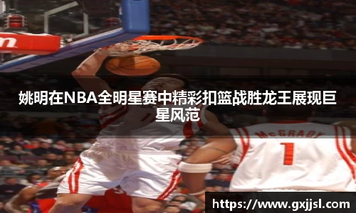 姚明在NBA全明星赛中精彩扣篮战胜龙王展现巨星风范