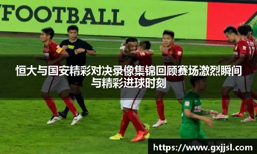 恒大与国安精彩对决录像集锦回顾赛场激烈瞬间与精彩进球时刻