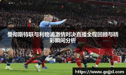 曼彻斯特联与利物浦激情对决直播全程回顾与精彩瞬间分析
