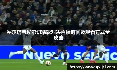 塞尔塔与埃尔切精彩对决直播时间及观看方式全攻略