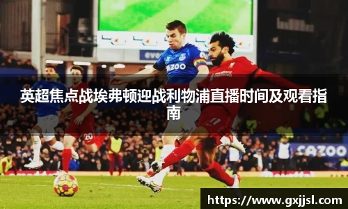 英超焦点战埃弗顿迎战利物浦直播时间及观看指南
