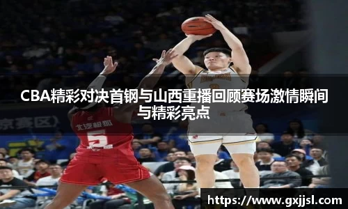 CBA精彩对决首钢与山西重播回顾赛场激情瞬间与精彩亮点