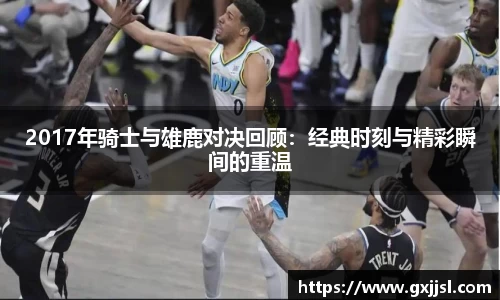 2017年骑士与雄鹿对决回顾：经典时刻与精彩瞬间的重温